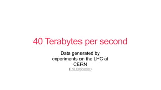 40 Terabytes per second
Data generated by
experiments on the LHC at
CERN
(The Economist)
 