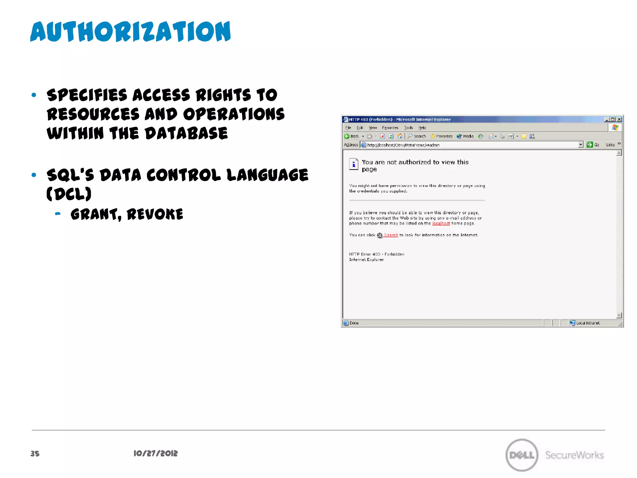 Authorization

•  Specifies access rights to
   resources and operations within
   the database

•  SQL’s Data Control Language
   (DCL)
     –  GRANT, REVOKE




35           10/27/12
 