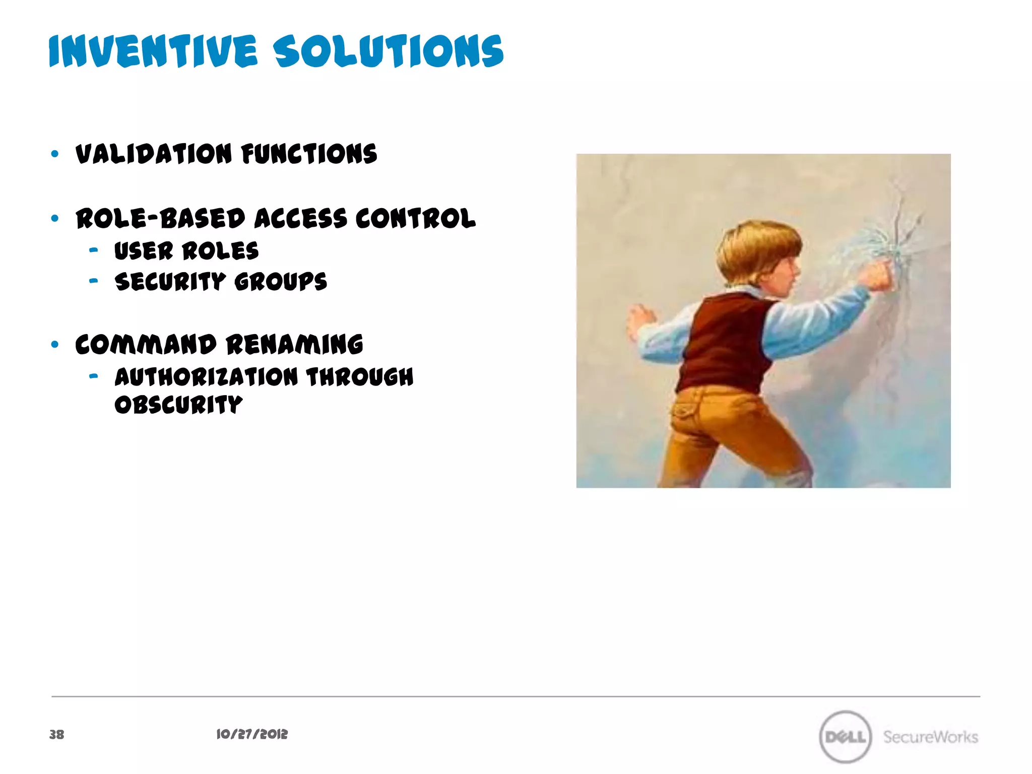 Inventive Solutions

•  Validation Functions

•  Role-based Access Control
     –  User roles
     –  Security groups

•  Command Renaming
     –  Authorization through obscurity




38              10/27/12
 