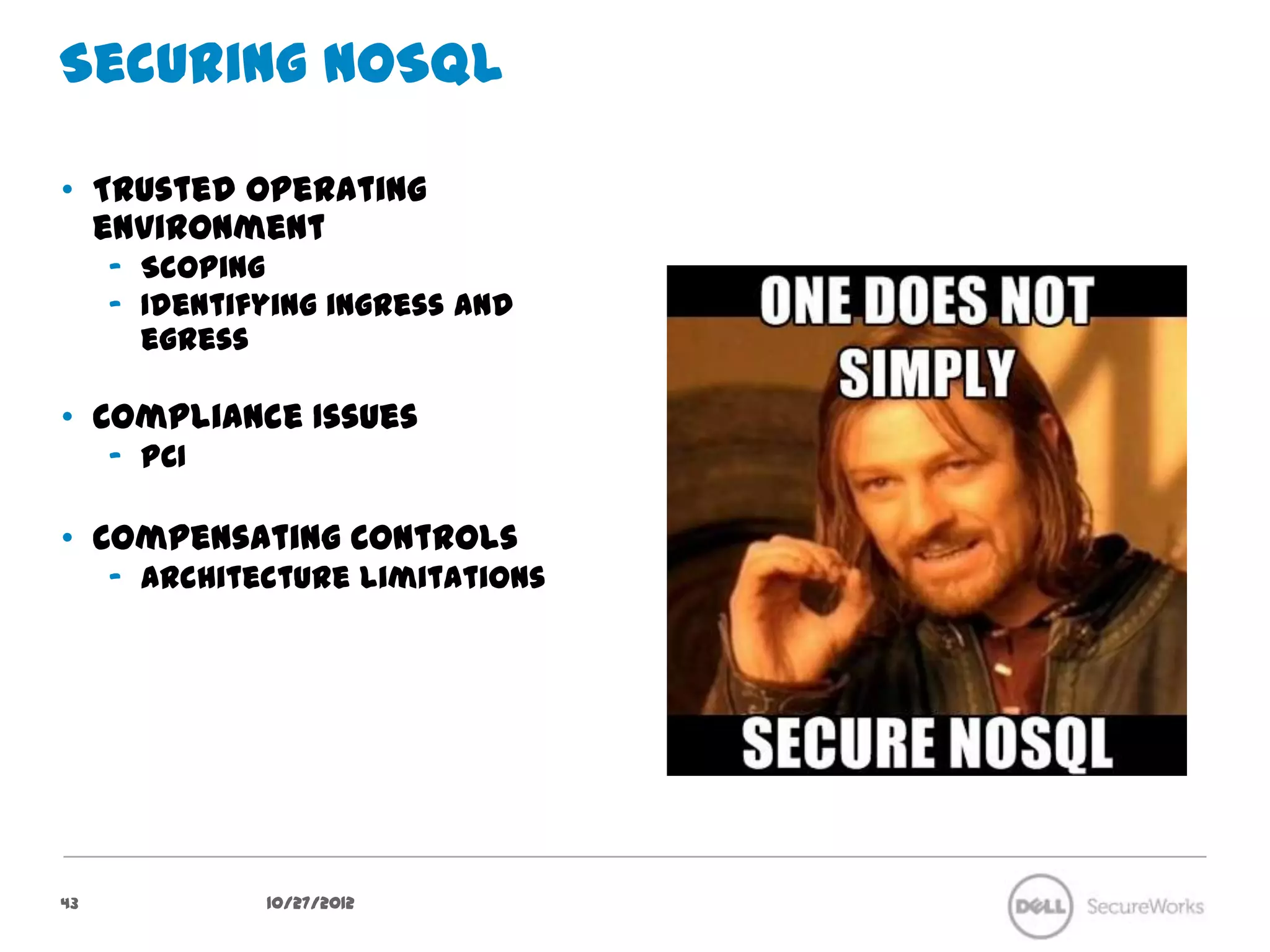 Securing NoSQL

•  Trusted operating environment
     –  Scoping
     –  Identifying ingress and egress

•  Compliance Issues
     –  PCI

•  Compensating Controls
     –  Architecture limitations




43               10/27/12
 