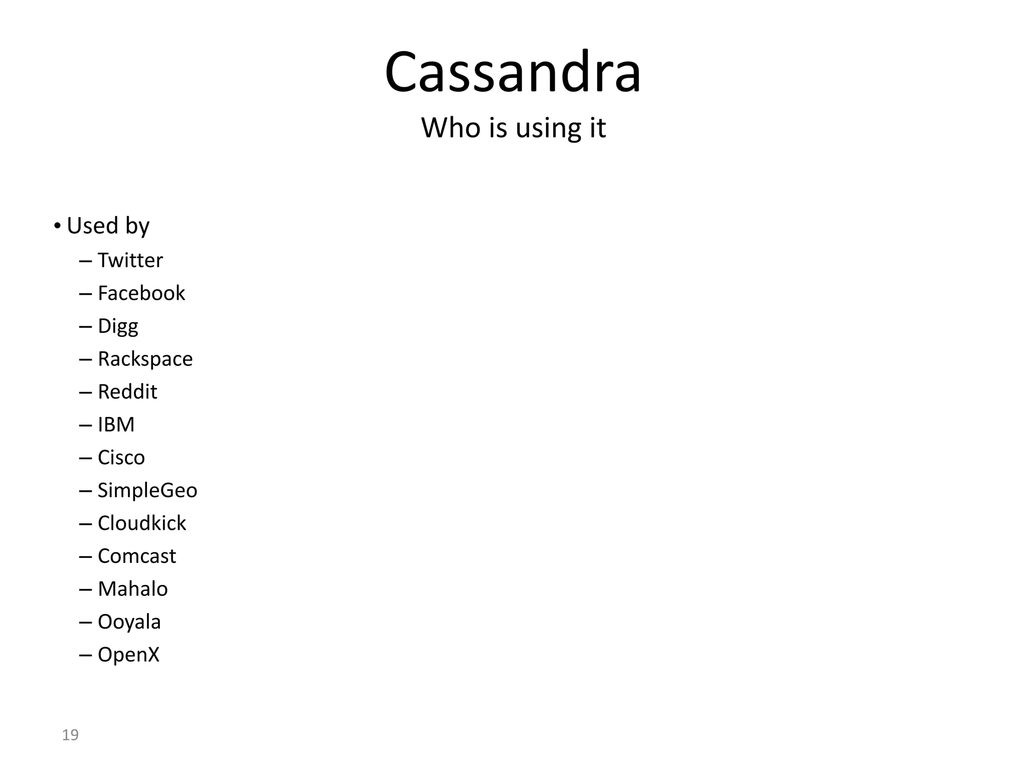 19 Cassandra Who is using it • Used by – Twitter – Facebook – Digg – Rackspace – Reddit – IBM – Cisco – SimpleGeo – Cloudkick – Comcast – Mahalo – Ooyala – OpenX 