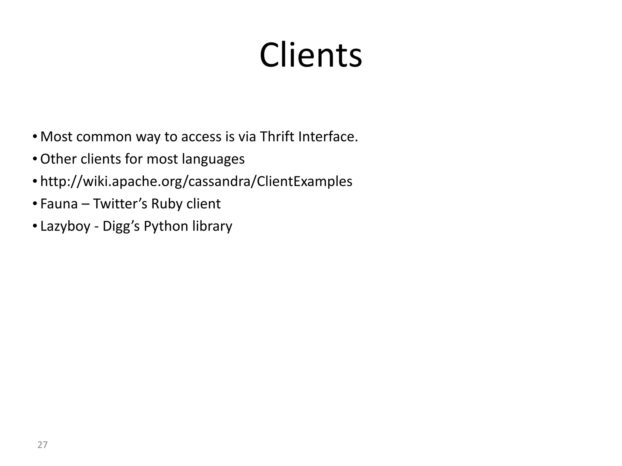 27 Clients • Most common way to access is via Thrift Interface. • Other clients for most languages • http://wiki.apache.org/cassandra/ClientExamples • Fauna – Twitter’s Ruby client • Lazyboy - Digg’s Python library 