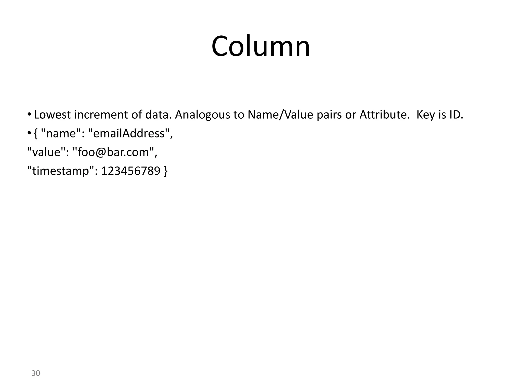 30 Column • Lowest increment of data. Analogous to Name/Value pairs or Attribute. Key is ID. • { "name": "emailAddress", "value": "foo@bar.com", "timestamp": 123456789 } 
