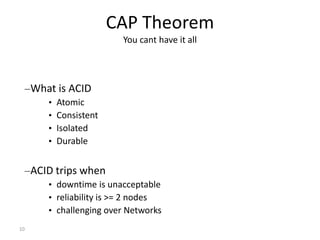 10
CAP Theorem
You cant have it all
–What is ACID
• Atomic
• Consistent
• Isolated
• Durable
–ACID trips when
• downtime i...