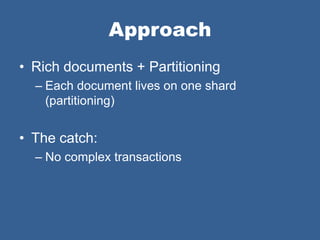 Approach
• Rich documents + Partitioning
  – Each document lives on one shard
    (partitioning)


• The catch:
  – No complex transactions
 