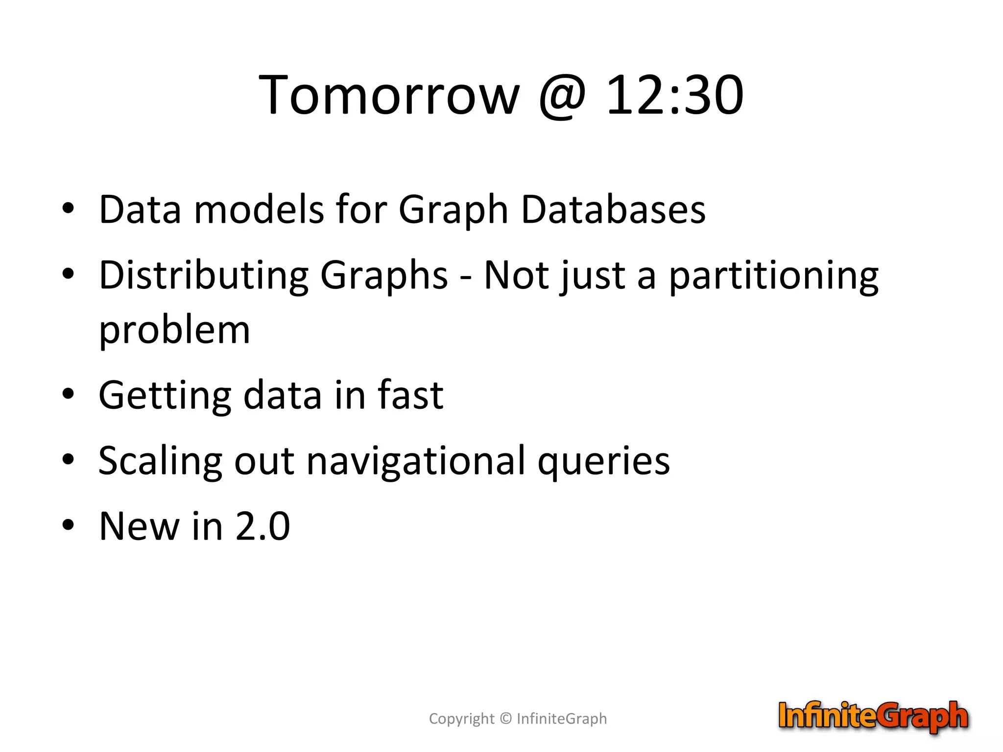 Tomorrow @ 12:30 Data models for Graph Databases Distributing Graphs - Not just a partitioning problem Getting data in fast Scaling out navigational queries New in 2.0 Copyright © InfiniteGraph 
