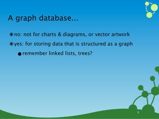 A graph database...

๏ no: not for charts & diagrams, or vector artwork
๏ yes: for storing data that is structured as a graph
   •remember linked lists, trees?




                                                        5
 