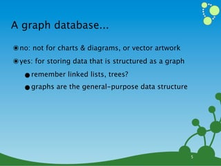 A graph database...

๏ no: not for charts & diagrams, or vector artwork
๏ yes: for storing data that is structured as a graph
   •remember linked lists, trees?
   •graphs are the general-purpose data structure



                                                        5
 