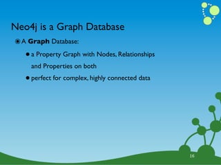 Neo4j is a Graph Database
๏ A Graph Database:
   • a Property Graph with Nodes, Relationships
     and Properties on both

   • perfect for complex, highly connected data




                                                  16
 