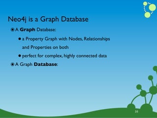 Neo4j is a Graph Database
๏ A Graph Database:
   • a Property Graph with Nodes, Relationships
     and Properties on both

   • perfect for complex, highly connected data
๏ A Graph Database:




                                                  16
 