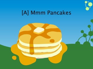 [A] Mmm Pancakes
 