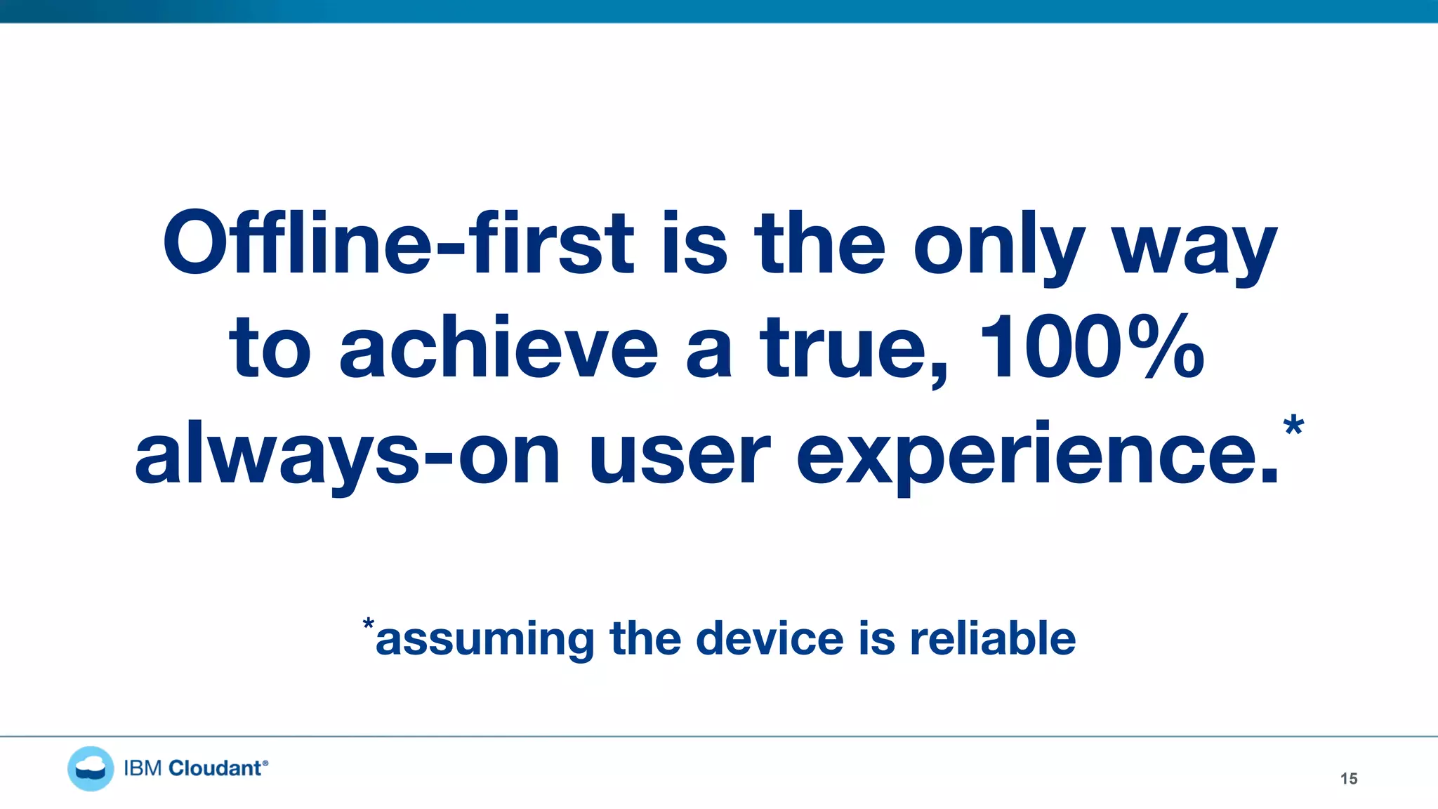15
Oﬄine-ﬁrst is the only way  
to achieve a true, 100%  
always-on user experience.*
*assuming the device is reliable
 