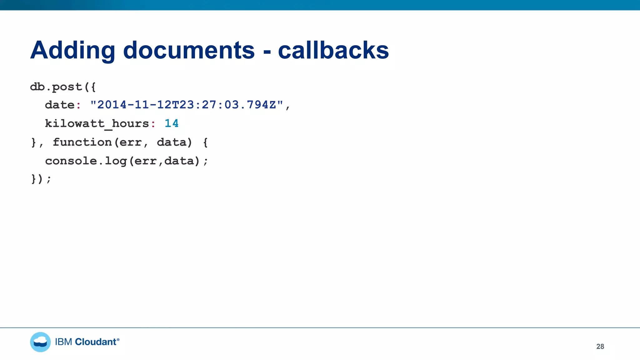 Adding documents - callbacks
28
db.post({
date: "2014-11-12T23:27:03.794Z",
kilowatt_hours: 14
}, function(err, data) {
console.log(err,data);
});
 