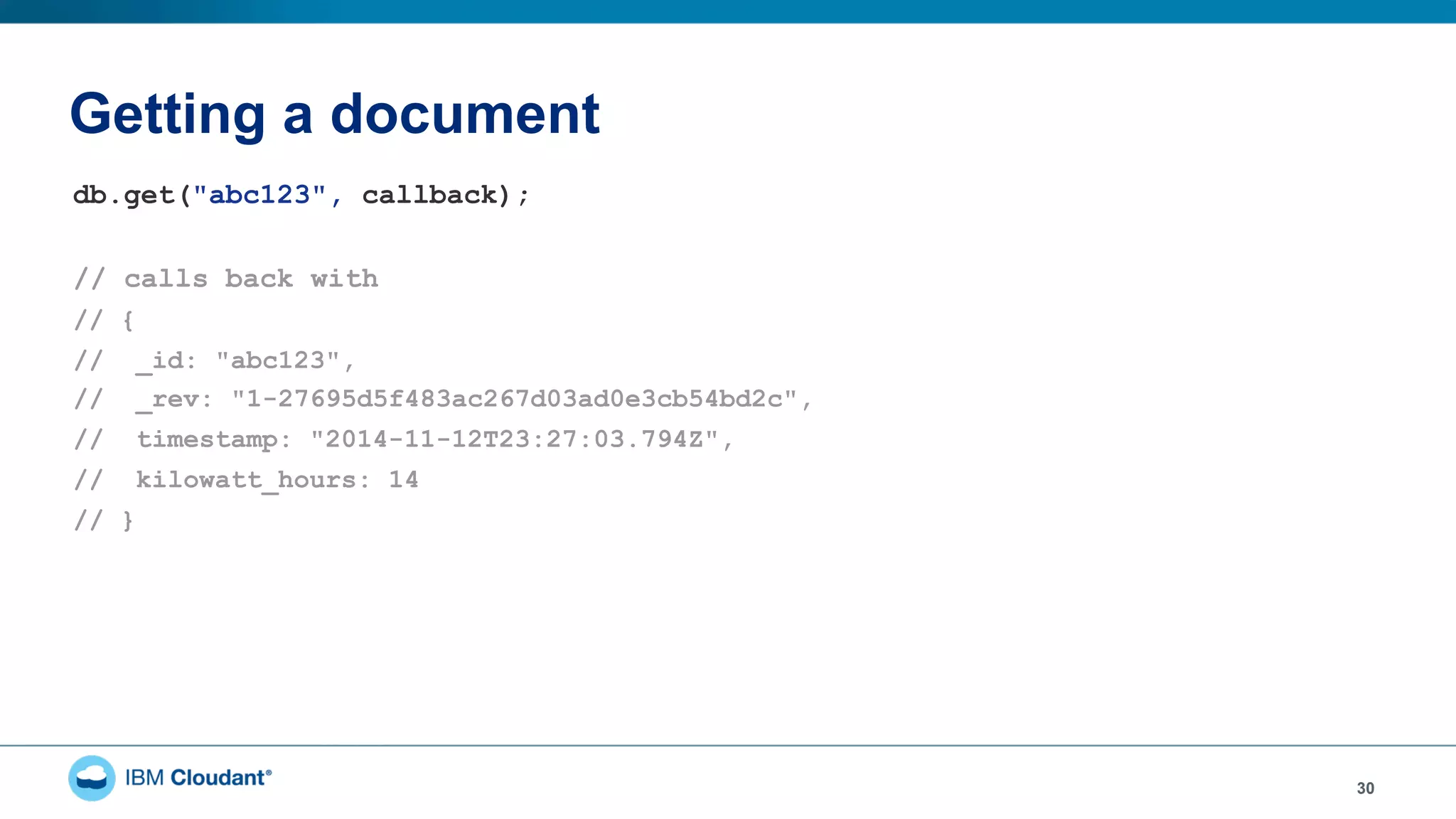 Getting a document
30
db.get("abc123", callback);
// calls back with
// {
// _id: "abc123",
// _rev: "1-27695d5f483ac267d03ad0e3cb54bd2c",
// timestamp: "2014-11-12T23:27:03.794Z",
// kilowatt_hours: 14
// }
 