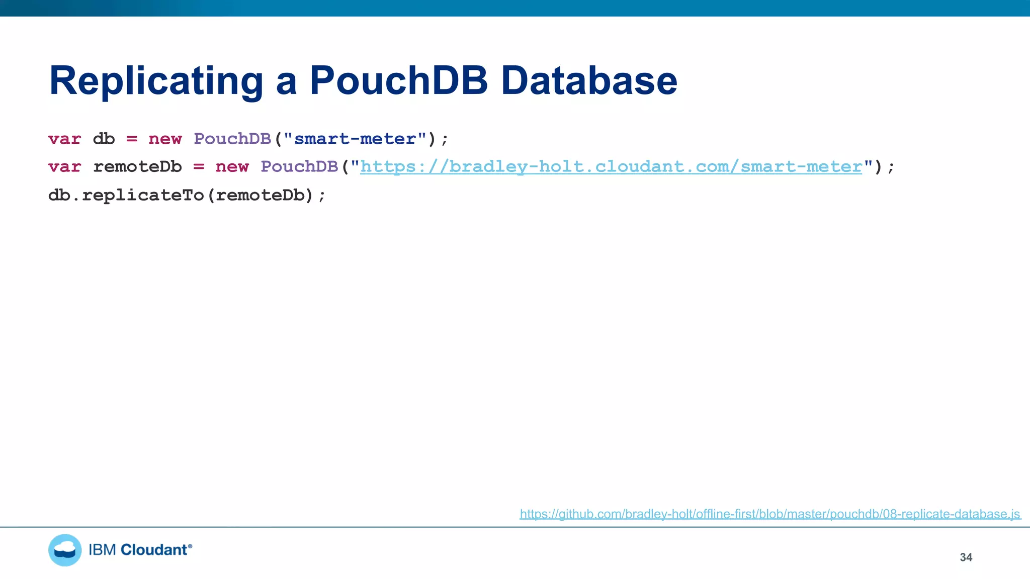 Replicating a PouchDB Database
34
var db = new PouchDB("smart-meter");
var remoteDb = new PouchDB("https://bradley-holt.cloudant.com/smart-meter");
db.replicateTo(remoteDb);
https://github.com/bradley-holt/offline-first/blob/master/pouchdb/08-replicate-database.js
 