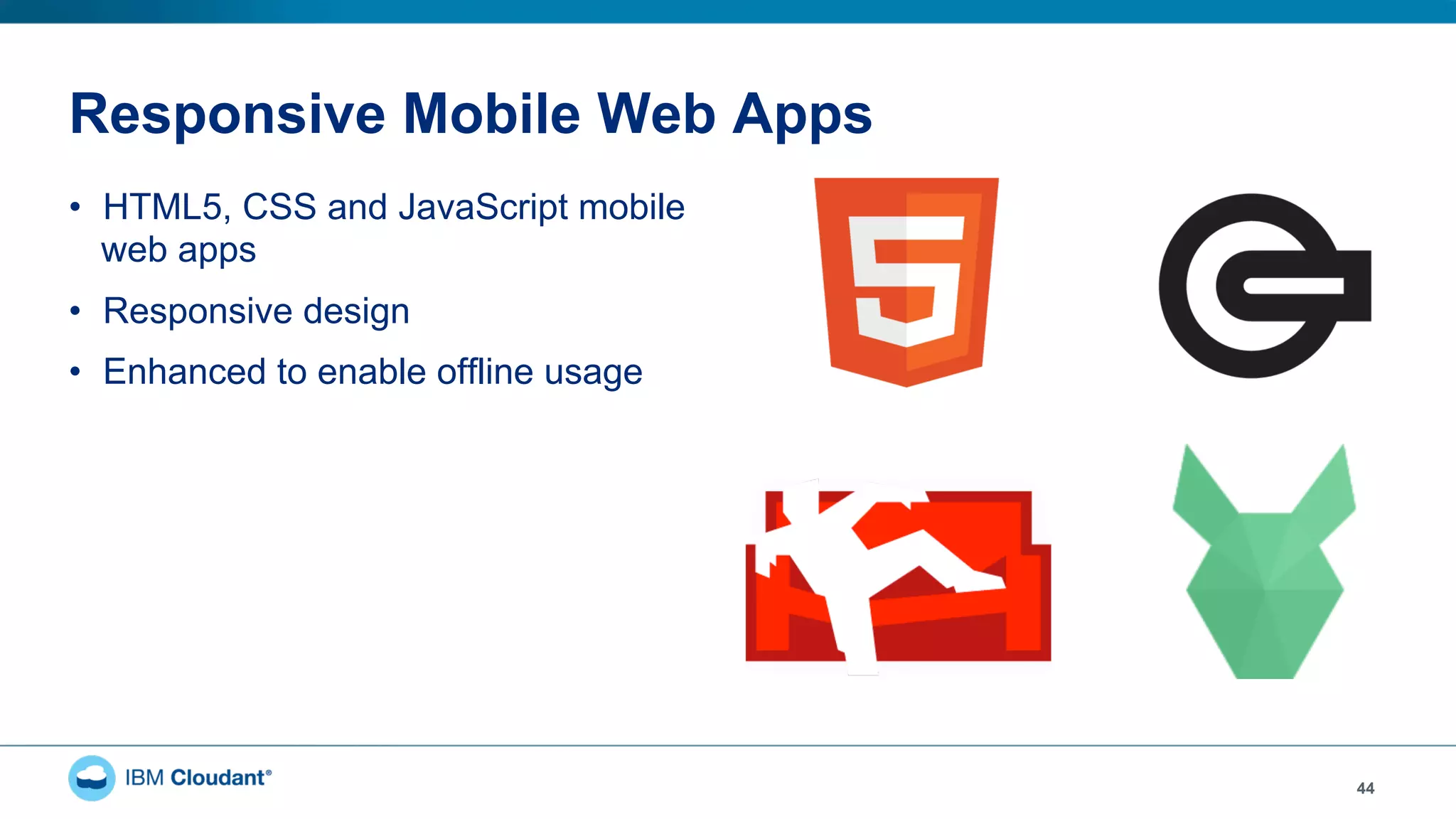 Responsive Mobile Web Apps
•  HTML5, CSS and JavaScript mobile
web apps
•  Responsive design
•  Enhanced to enable offline usage
44
 