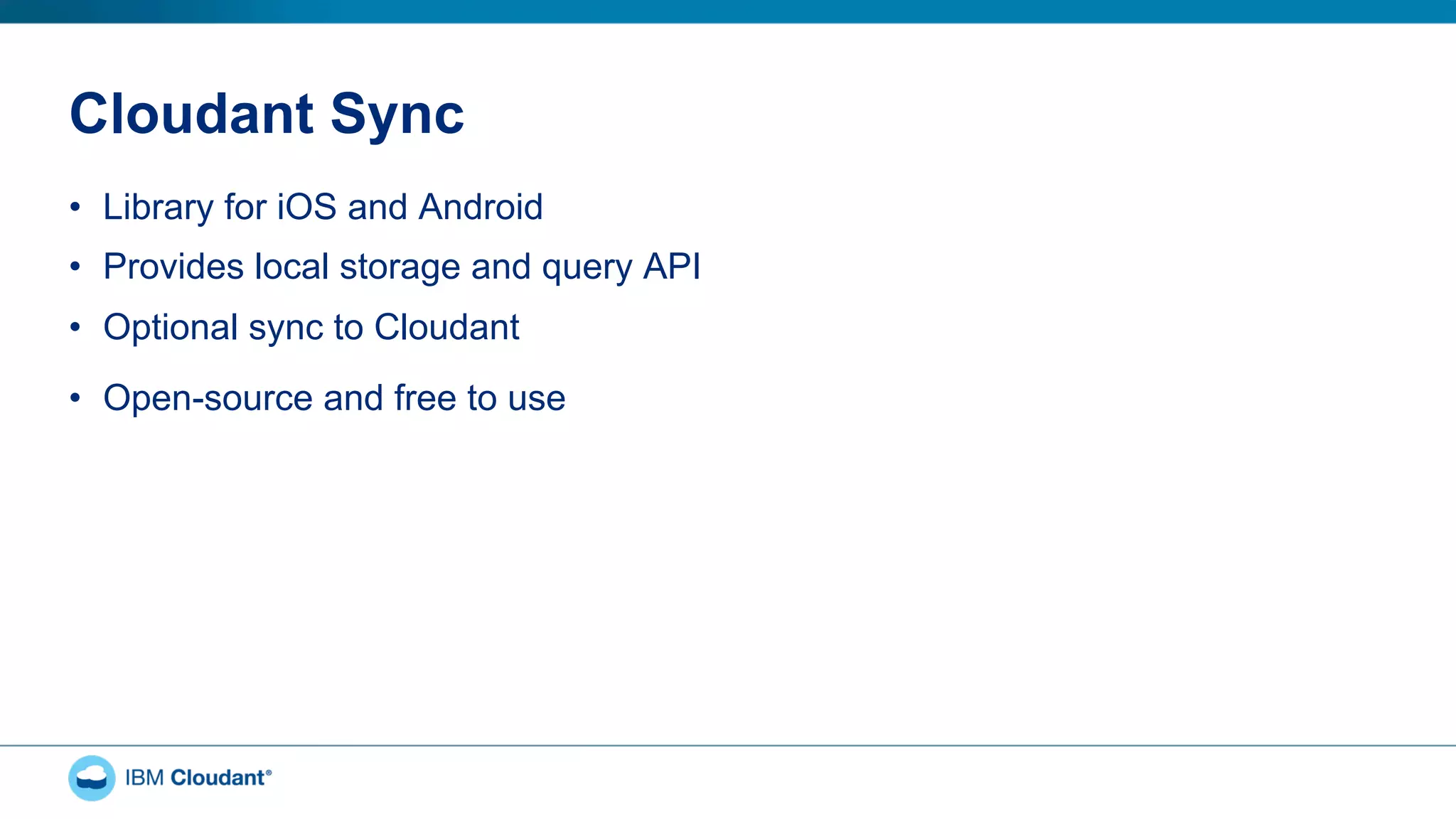 Cloudant Sync
•  Library for iOS and Android
•  Provides local storage and query API
•  Optional sync to Cloudant
•  Open-source and free to use
 