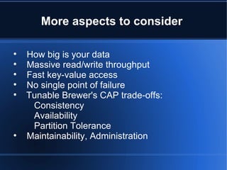 More aspects to consider  How big  is your data Massive read/write throughput Fast key-value access No single point of failure   Tunable Brewer's CAP trade-offs: Consistency Availability Partition Tolerance Maintainability, Administration 