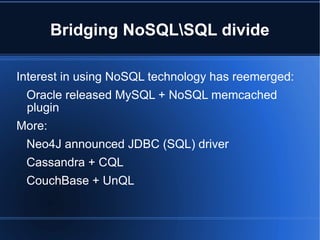 Bridging NoSQL\SQL divide Interest in using NoSQL  technology has reemerged: Oracle released MySQL + NoSQL memcached plugin More: Neo4J announced JDBC (SQL) driver  Cassandra + CQL CouchBase + UnQL 
