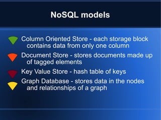 NoSQL models Column Oriented Store - each storage block contains data from only one column  Document Store - stores documents made up of tagged elements  Key Value Store - hash table of keys Graph Database - stores data in the nodes and relationships of a graph 