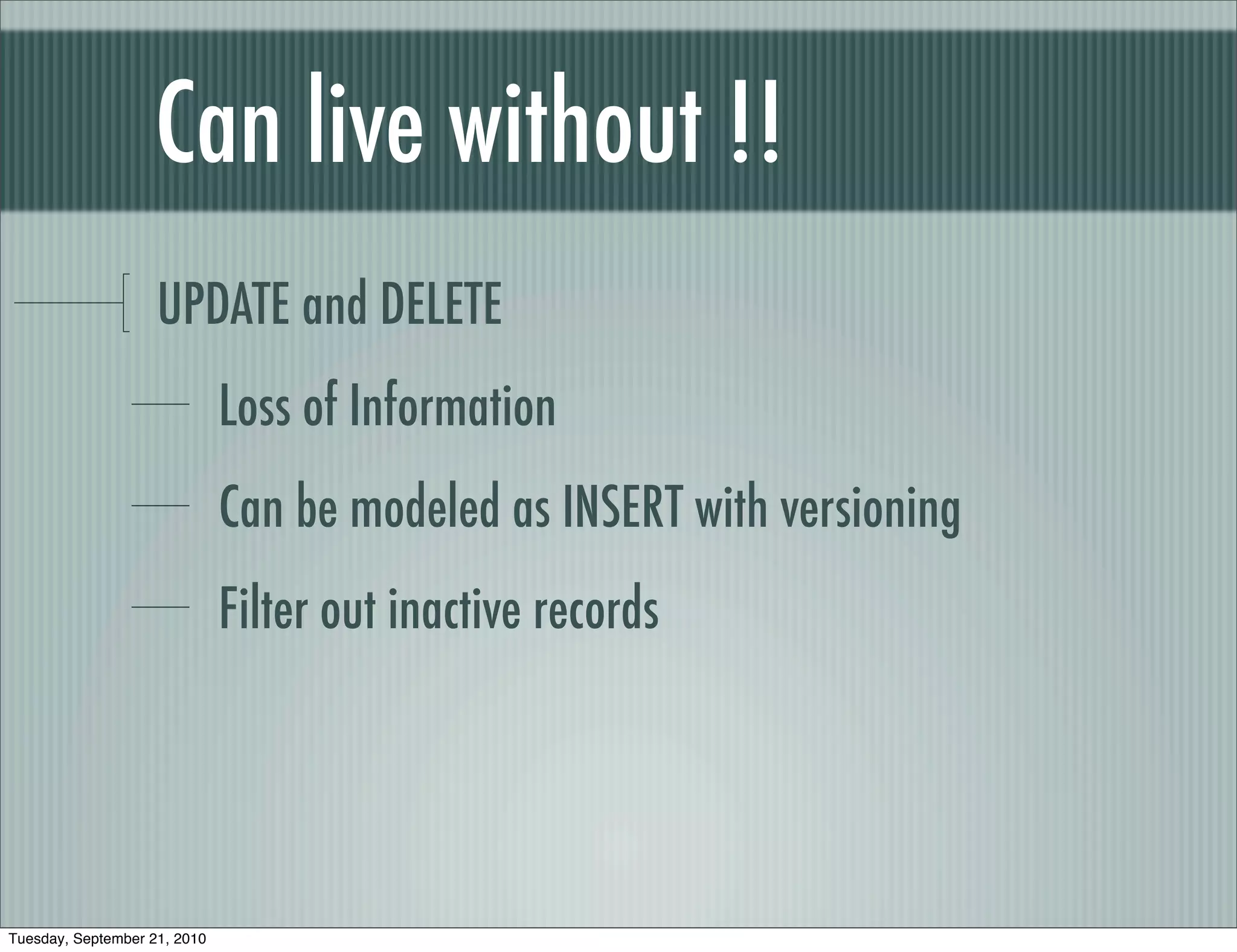 Can live without !!
                    UPDATE and DELETE
                              Loss of Information
                              Can be modeled as INSERT with versioning
                              Filter out inactive records




Tuesday, September 21, 2010
 