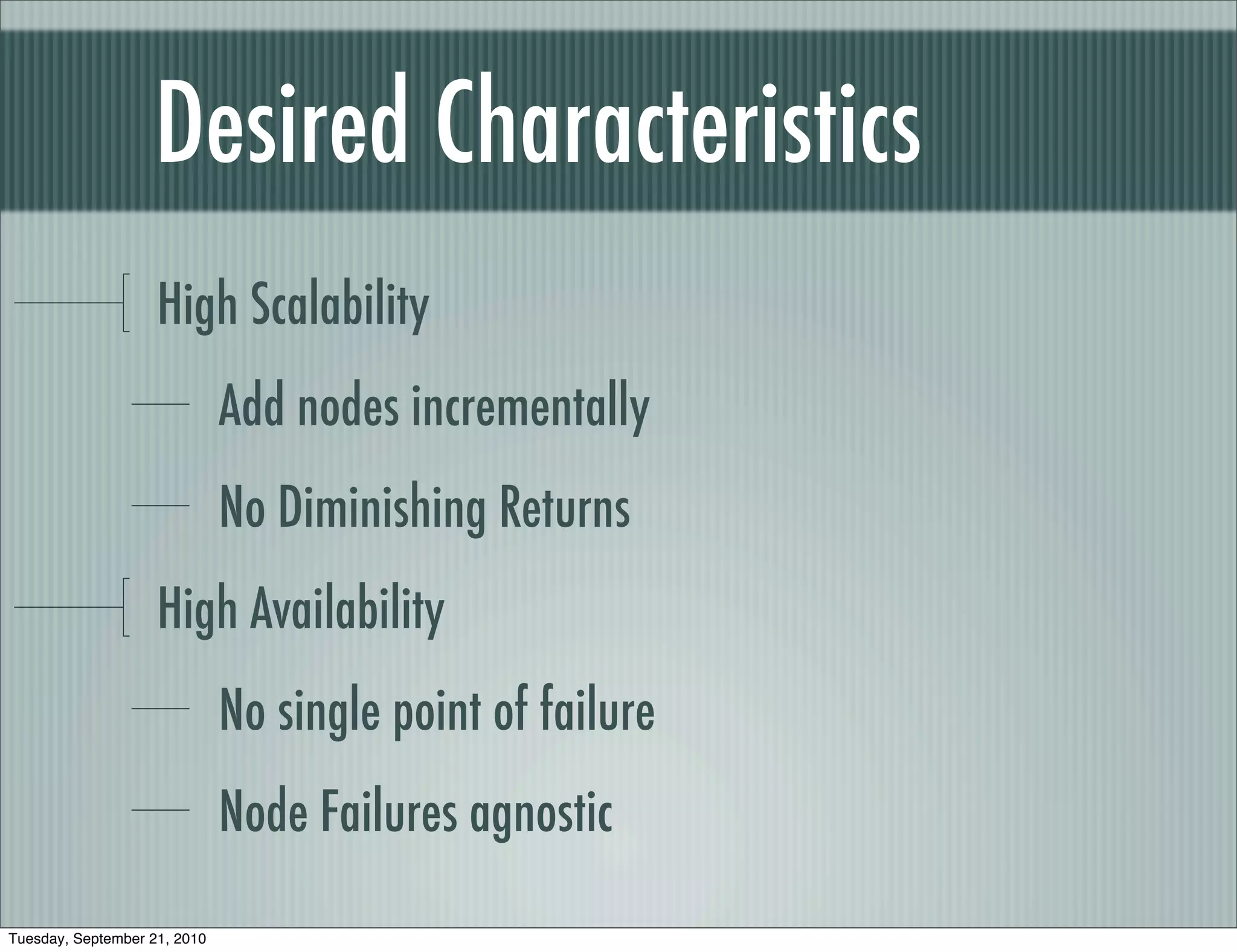 Desired Characteristics
                    High Scalability
                              Add nodes incrementally
                              No Diminishing Returns
                    High Availability
                              No single point of failure
                              Node Failures agnostic

Tuesday, September 21, 2010
 