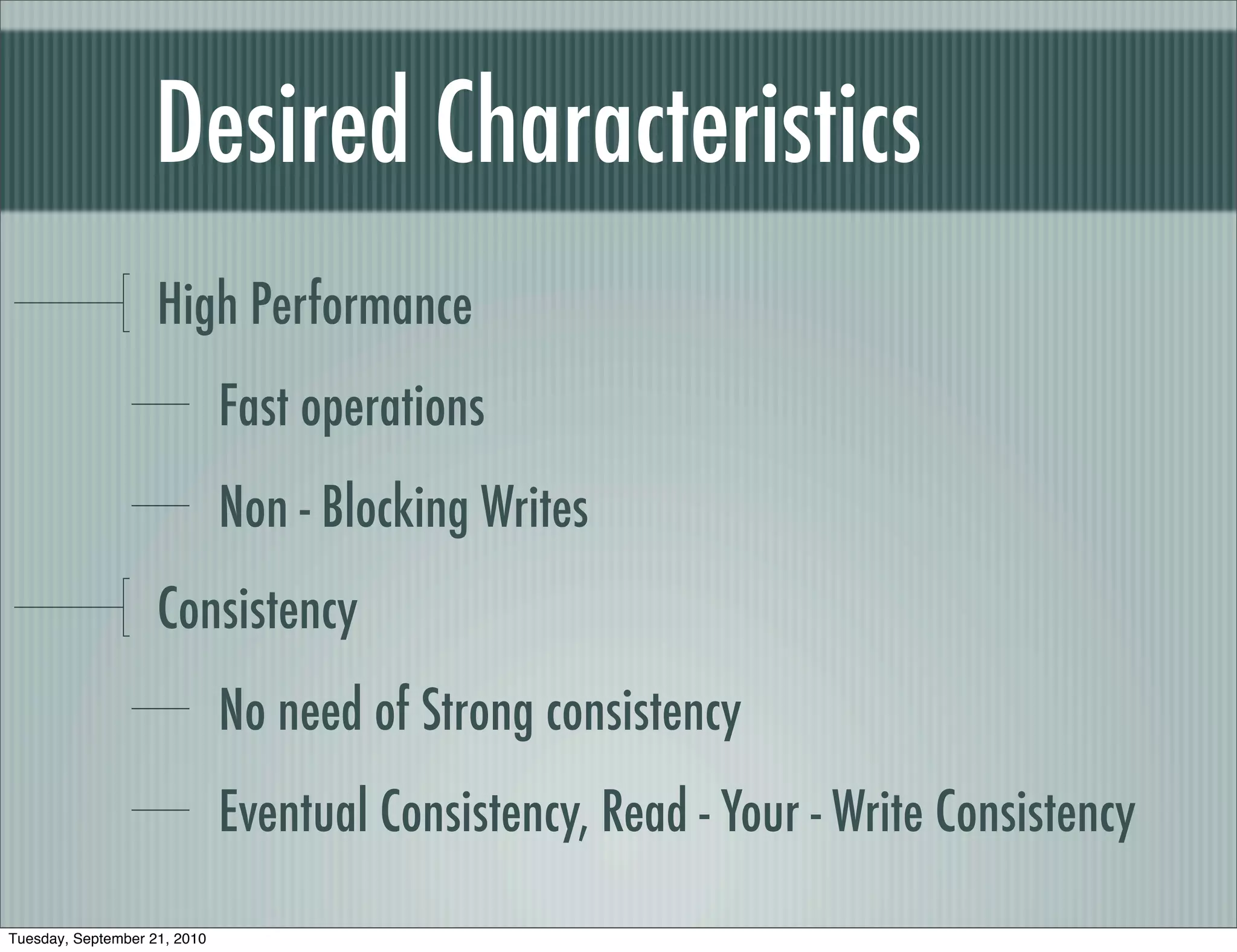 Desired Characteristics
                    High Performance
                              Fast operations
                              Non - Blocking Writes
                    Consistency
                              No need of Strong consistency
                              Eventual Consistency, Read - Your - Write Consistency

Tuesday, September 21, 2010
 
