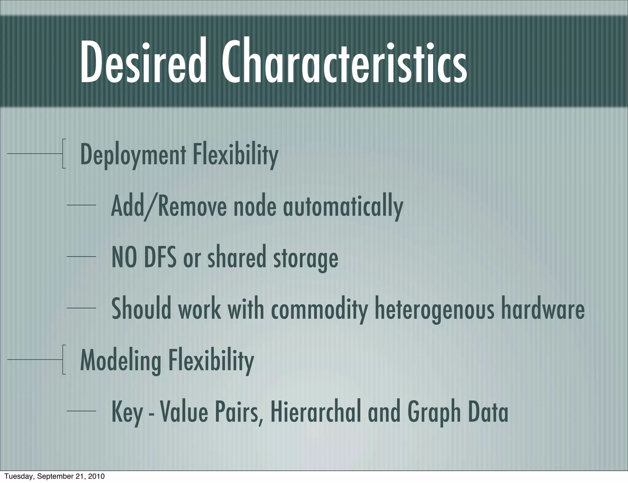 Desired Characteristics
                    Deployment Flexibility
                              Add/Remove node automatically
                              NO DFS or shared storage
                              Should work with commodity heterogenous hardware
                    Modeling Flexibility
                              Key - Value Pairs, Hierarchal and Graph Data

Tuesday, September 21, 2010
 