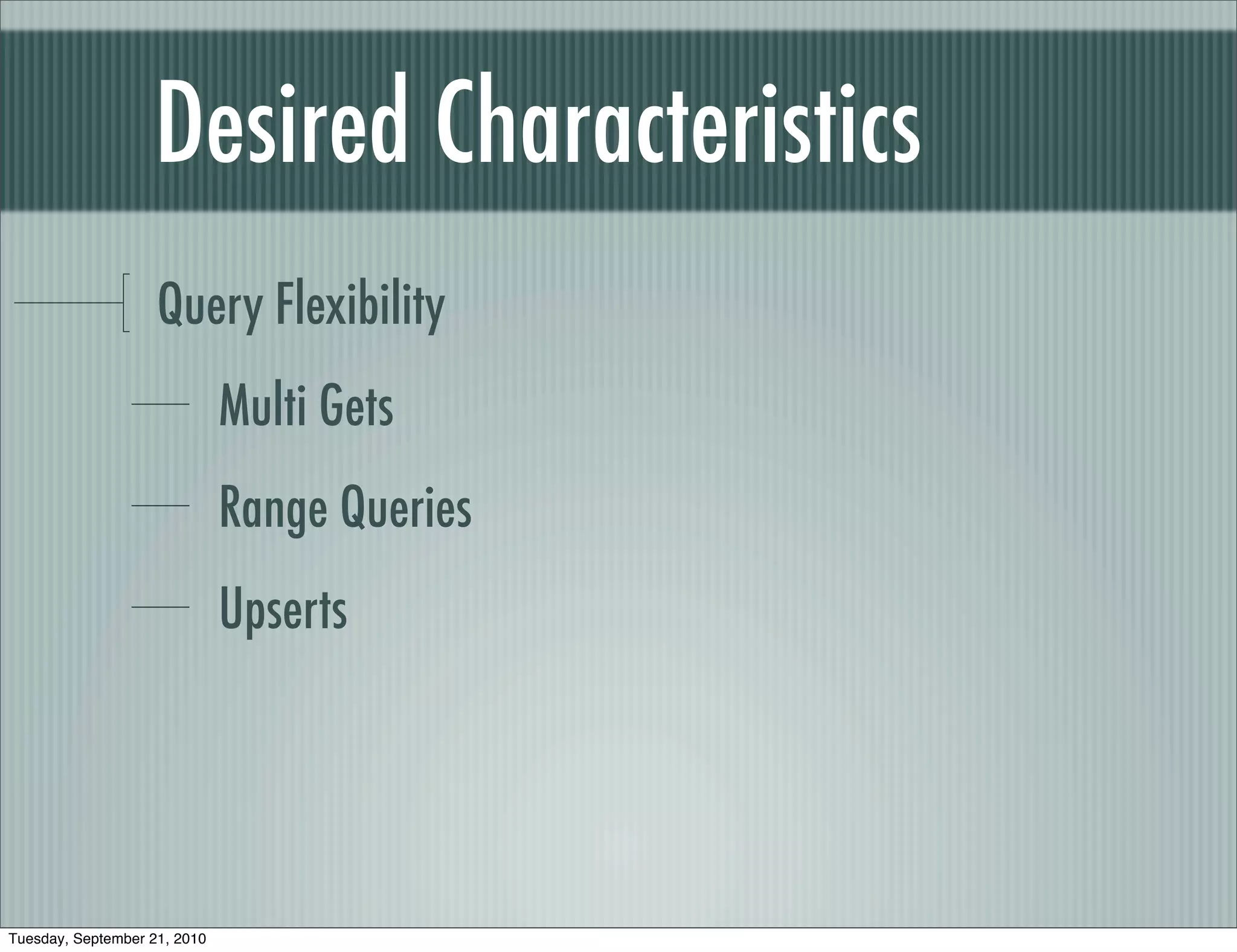 Desired Characteristics
                    Query Flexibility
                              Multi Gets
                              Range Queries
                              Upserts




Tuesday, September 21, 2010
 