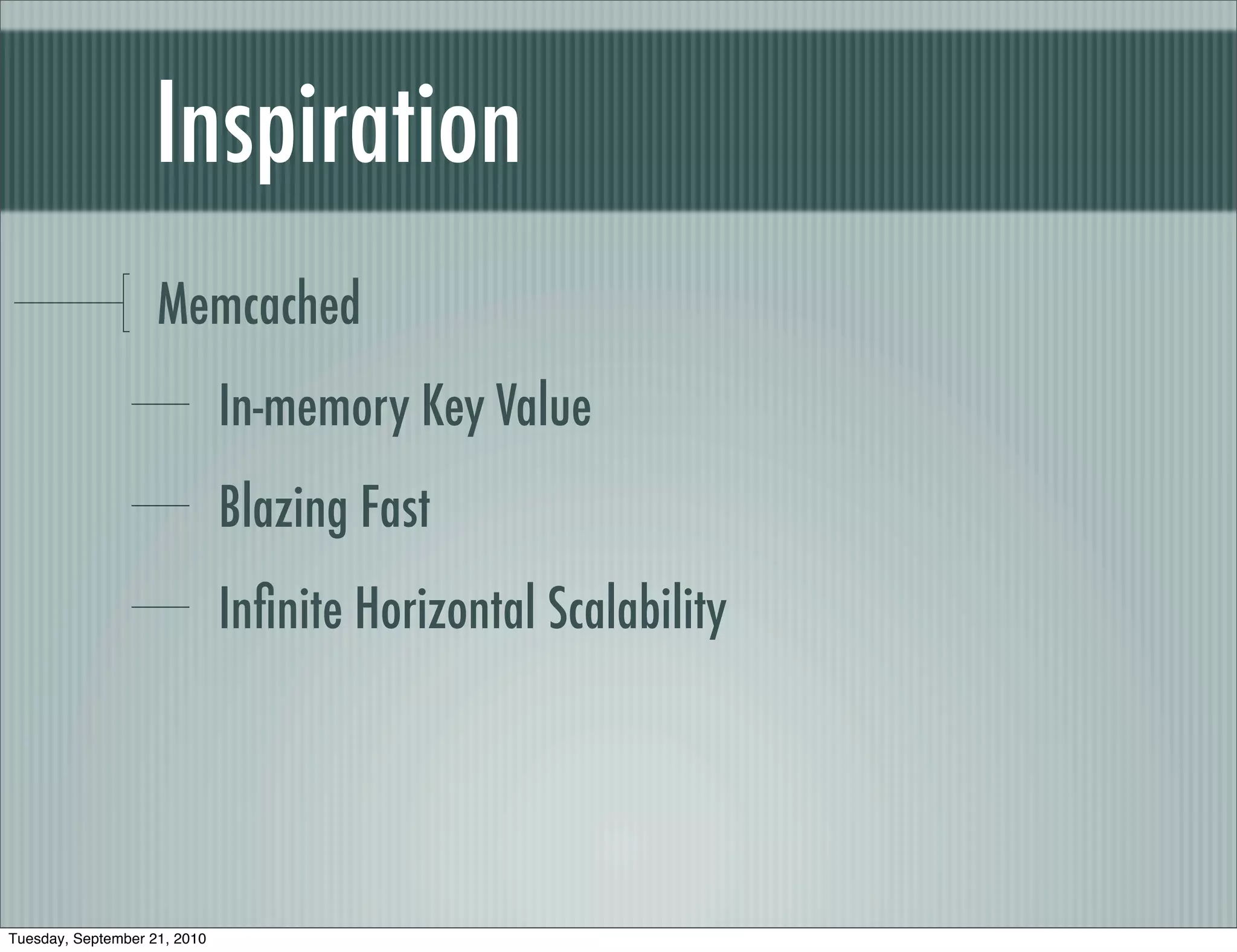 Inspiration
                    Memcached
                              In-memory Key Value
                              Blazing Fast
                              Inﬁnite Horizontal Scalability




Tuesday, September 21, 2010
 