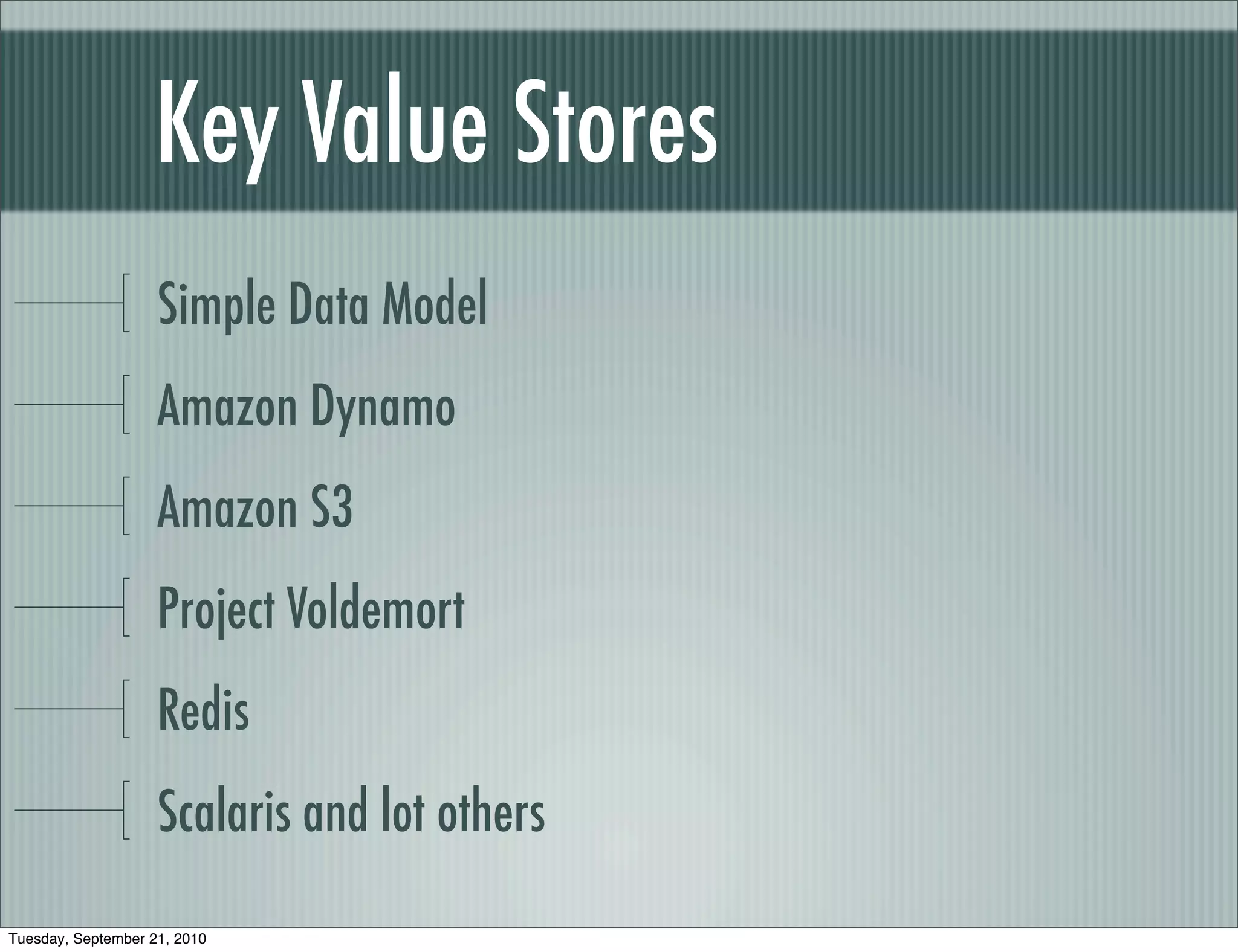 Key Value Stores
                    Simple Data Model
                    Amazon Dynamo
                    Amazon S3
                    Project Voldemort
                    Redis
                    Scalaris and lot others

Tuesday, September 21, 2010
 