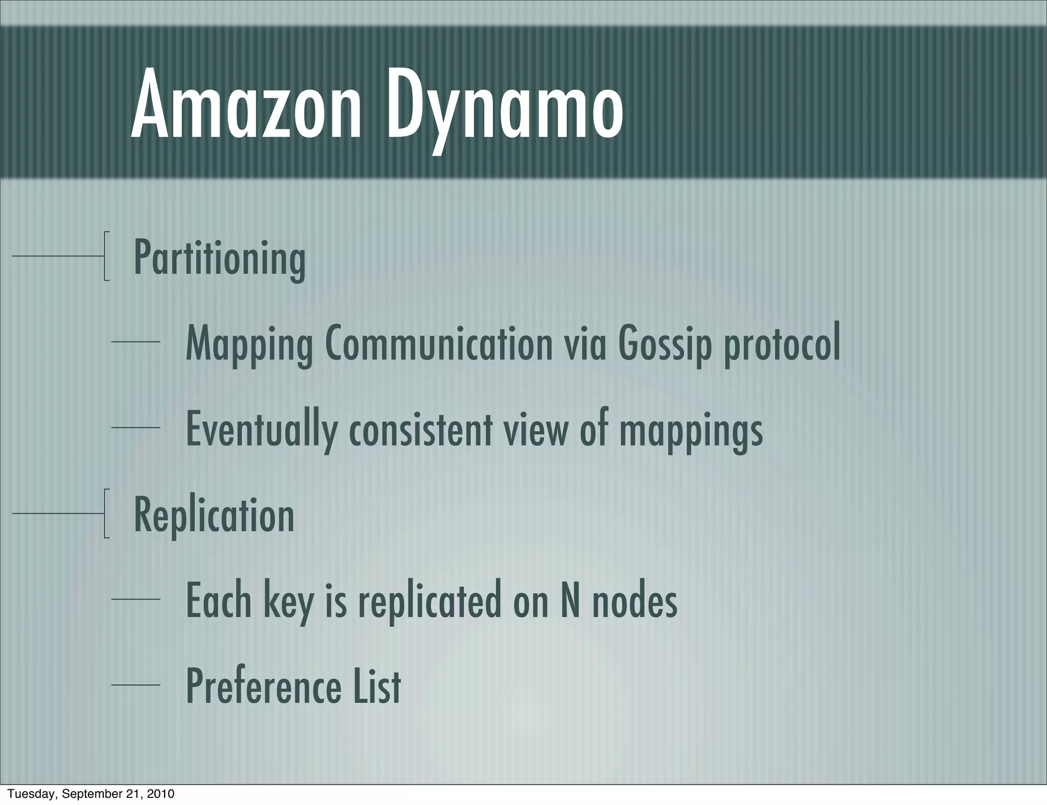 Amazon Dynamo
                    Partitioning
                              Mapping Communication via Gossip protocol
                              Eventually consistent view of mappings
                    Replication
                              Each key is replicated on N nodes
                              Preference List

Tuesday, September 21, 2010
 