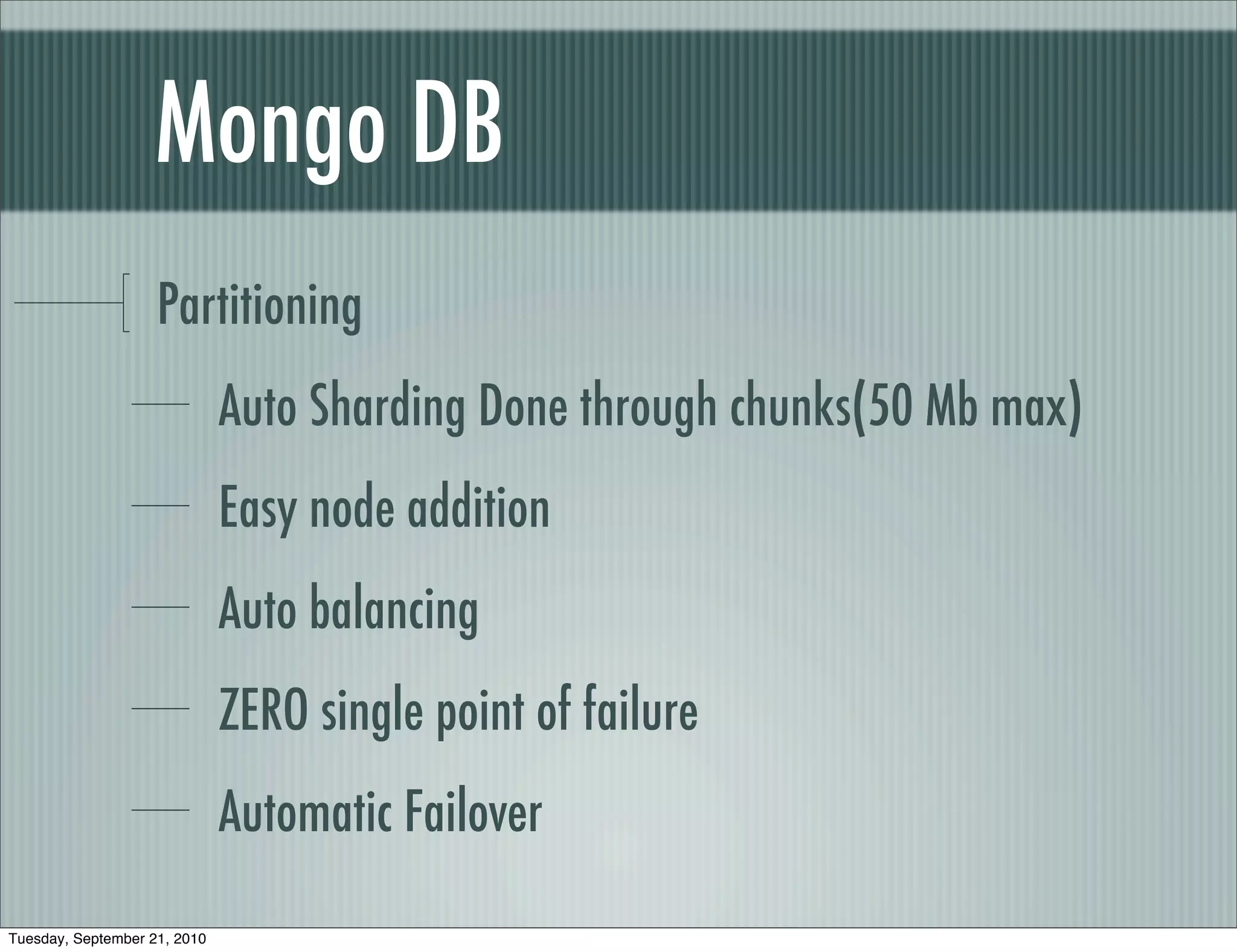 Mongo DB
                    Partitioning
                              Auto Sharding Done through chunks(50 Mb max)
                              Easy node addition
                              Auto balancing
                              ZERO single point of failure
                              Automatic Failover

Tuesday, September 21, 2010
 