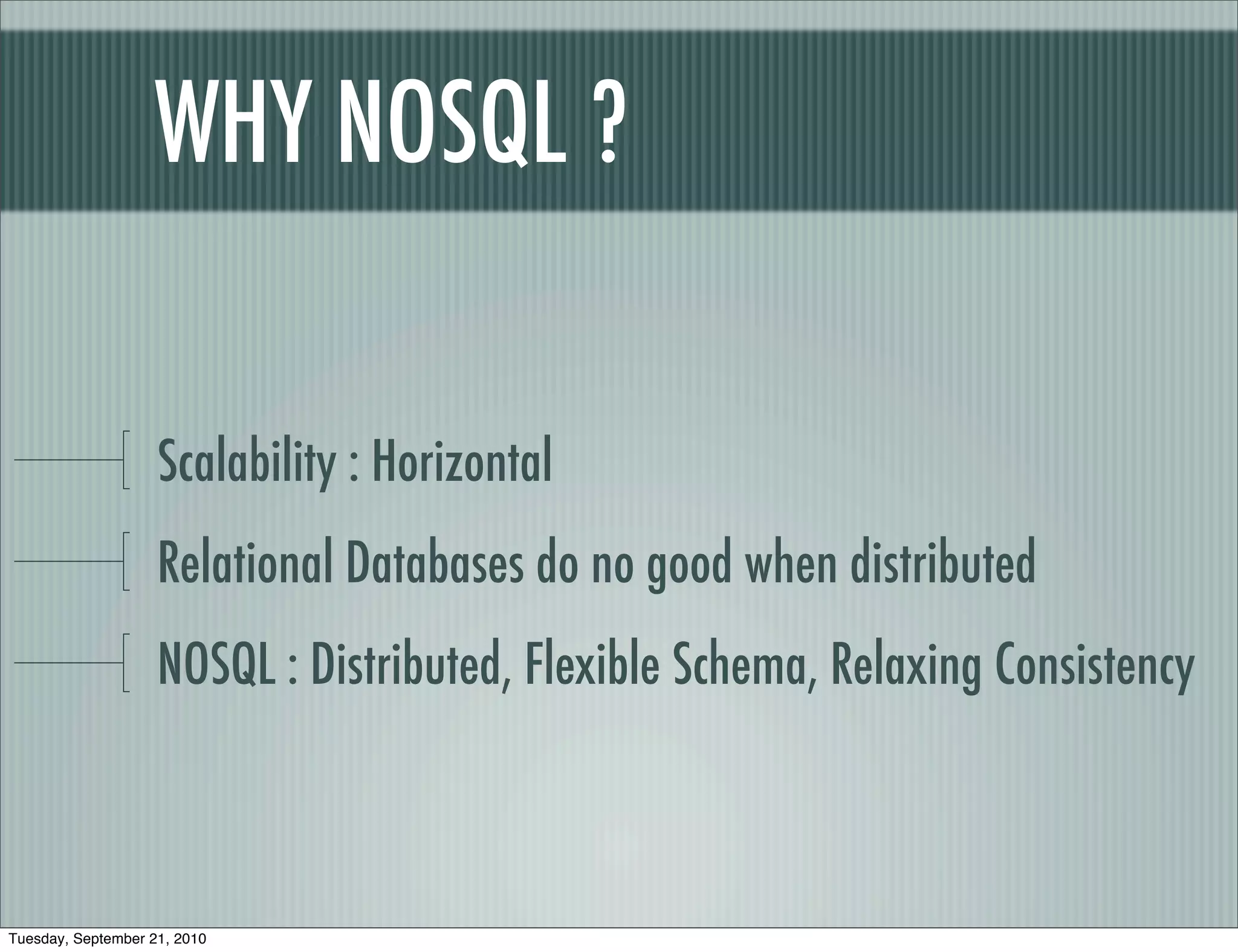 WHY NOSQL ?

                    Scalability : Horizontal
                    Relational Databases do no good when distributed
                    NOSQL : Distributed, Flexible Schema, Relaxing Consistency



Tuesday, September 21, 2010
 