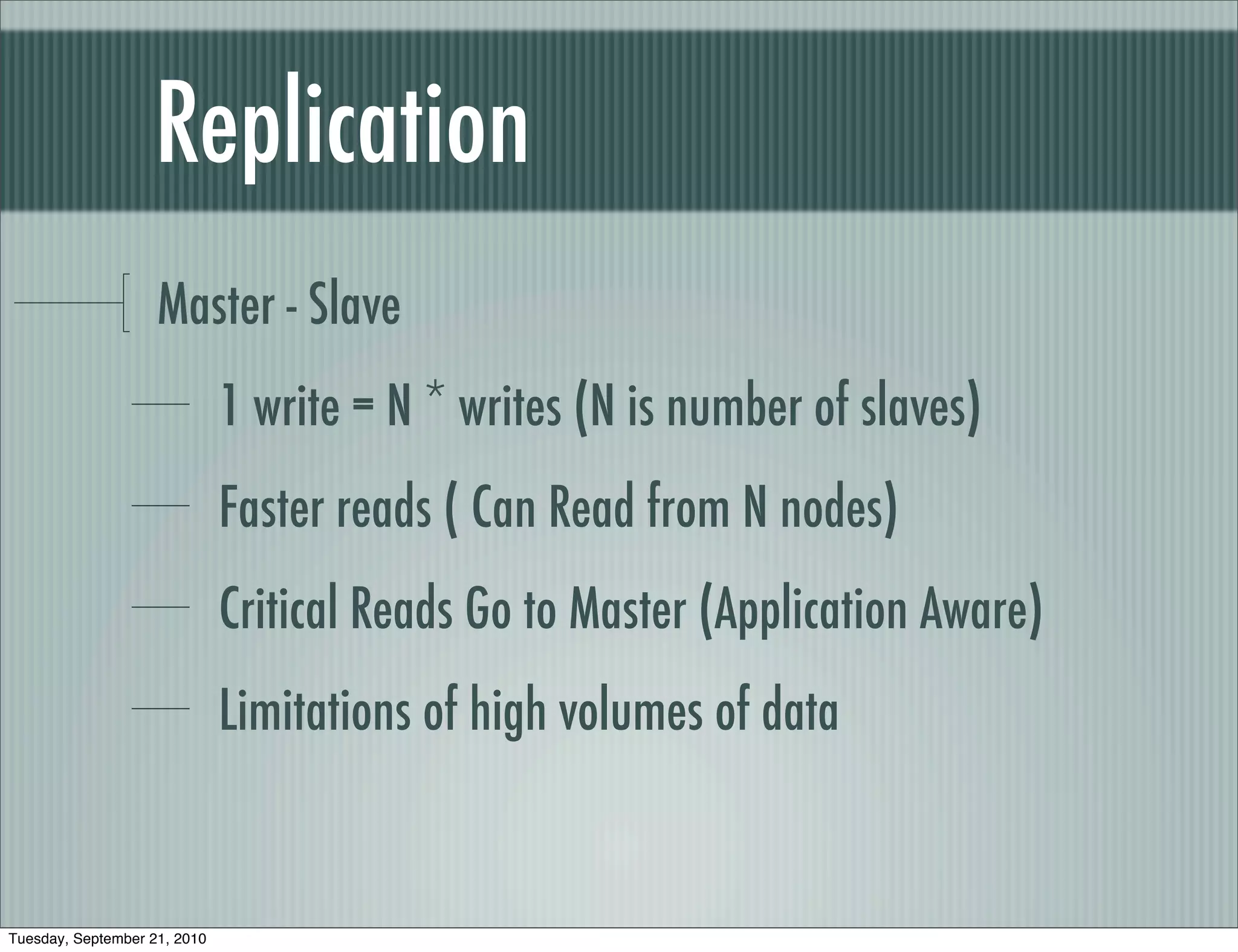 Replication
                    Master - Slave
                              1 write = N * writes (N is number of slaves)
                              Faster reads ( Can Read from N nodes)
                              Critical Reads Go to Master (Application Aware)
                              Limitations of high volumes of data


Tuesday, September 21, 2010
 