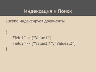Индексация и Поиск
Lucene индексирует документы
{
“Field1” -> [“Value1”]
“Field2” -> [“Value2.1”,“Value2.2”]
}
 