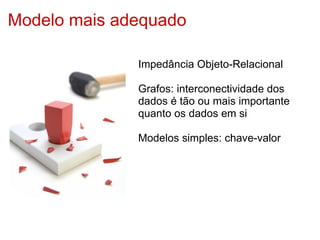 Modelo mais adequado

              Impedância Objeto-Relacional

              Grafos: interconectividade dos
              dados é tão ou mais importante
              quanto os dados em si

              Modelos simples: chave-valor
 