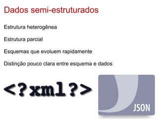 Dados semi-estruturados
Estrutura heterogênea

Estrutura parcial

Esquemas que evoluem rapidamente

Distinção pouco clara entre esquema e dados
 
