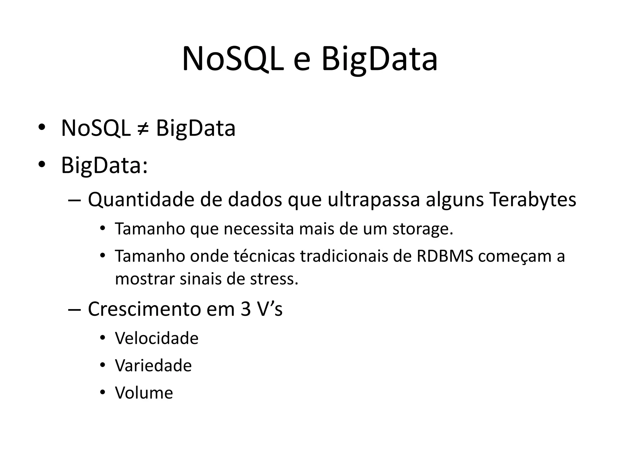 NoSQL e BigData
• NoSQL ≠ BigData
• BigData:
– Quantidade de dados que ultrapassa alguns Terabytes
• Tamanho que necessita mais de um storage.
• Tamanho onde técnicas tradicionais de RDBMS começam a
mostrar sinais de stress.
– Crescimento em 3 V’s
• Velocidade
• Variedade
• Volume
 