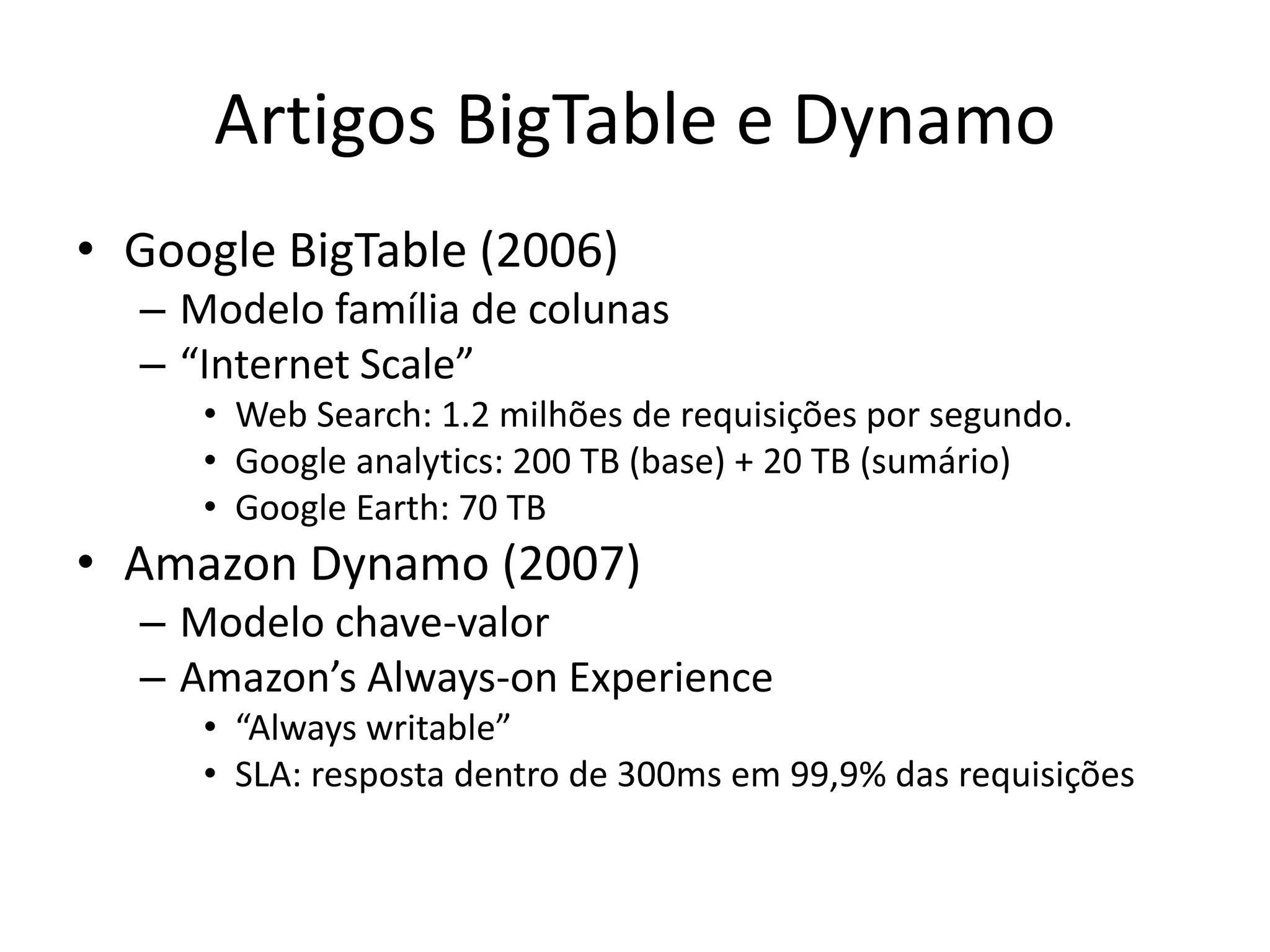 Artigos BigTable e Dynamo
• Google BigTable (2006)
– Modelo família de colunas
– “Internet Scale”
• Web Search: 1.2 milhões de requisições por segundo.
• Google analytics: 200 TB (base) + 20 TB (sumário)
• Google Earth: 70 TB
• Amazon Dynamo (2007)
– Modelo chave-valor
– Amazon’s Always-on Experience
• “Always writable”
• SLA: resposta dentro de 300ms em 99,9% das requisições
 