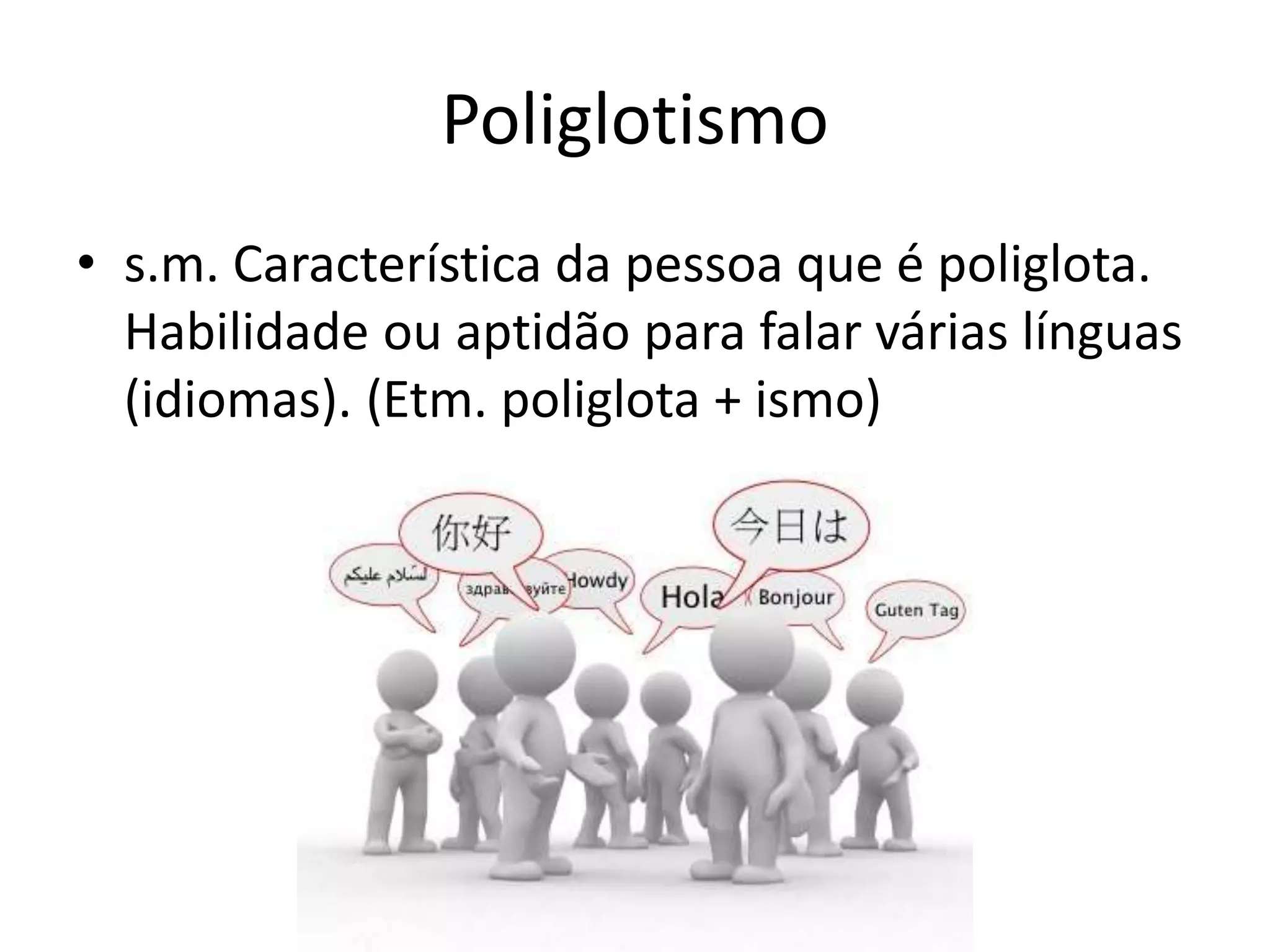 Poliglotismo
• s.m. Característica da pessoa que é poliglota.
Habilidade ou aptidão para falar várias línguas
(idiomas). (Etm. poliglota + ismo)
 