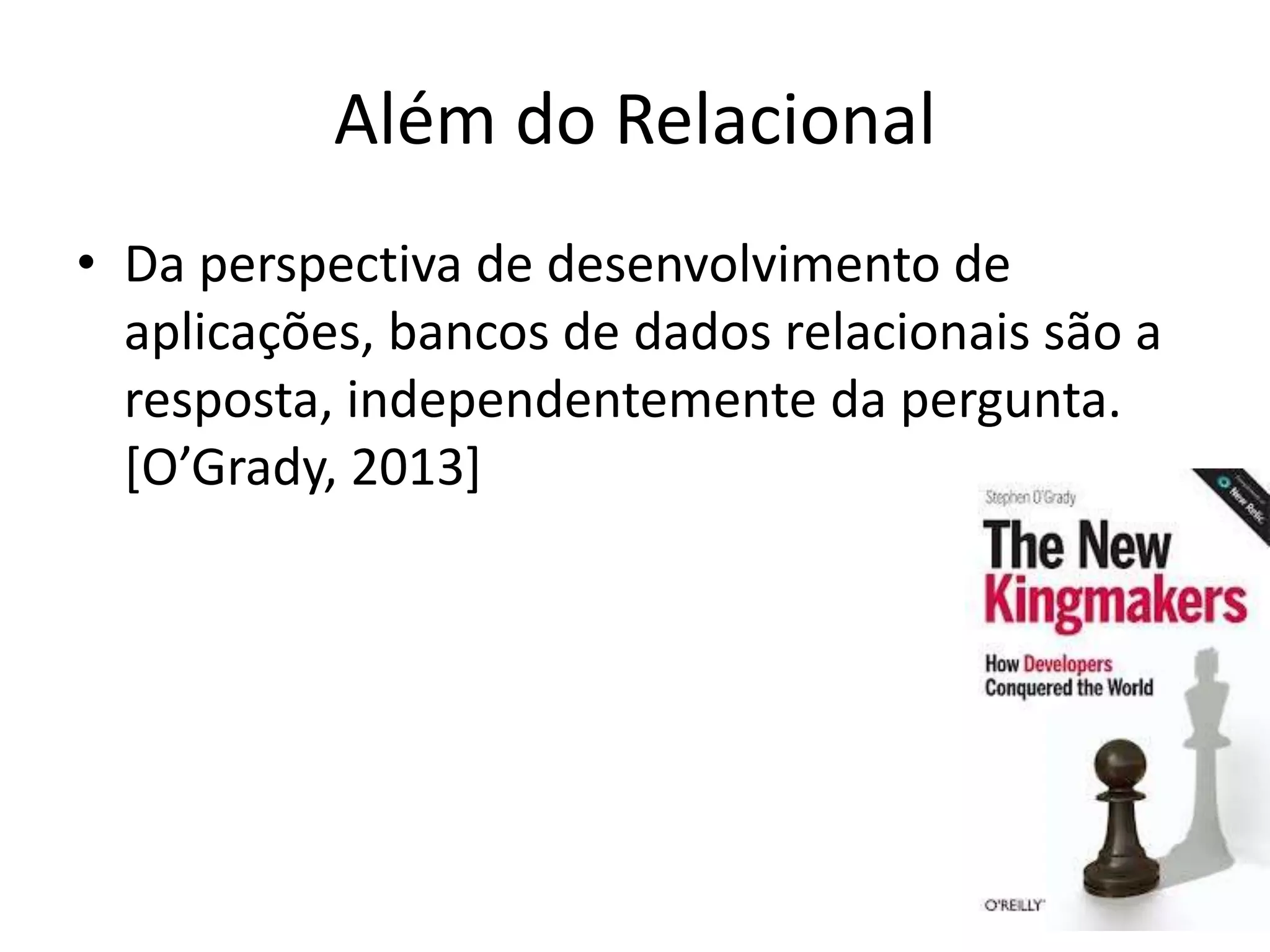 Além do Relacional
• Da perspectiva de desenvolvimento de
aplicações, bancos de dados relacionais são a
resposta, independentemente da pergunta.
[O’Grady, 2013]
 