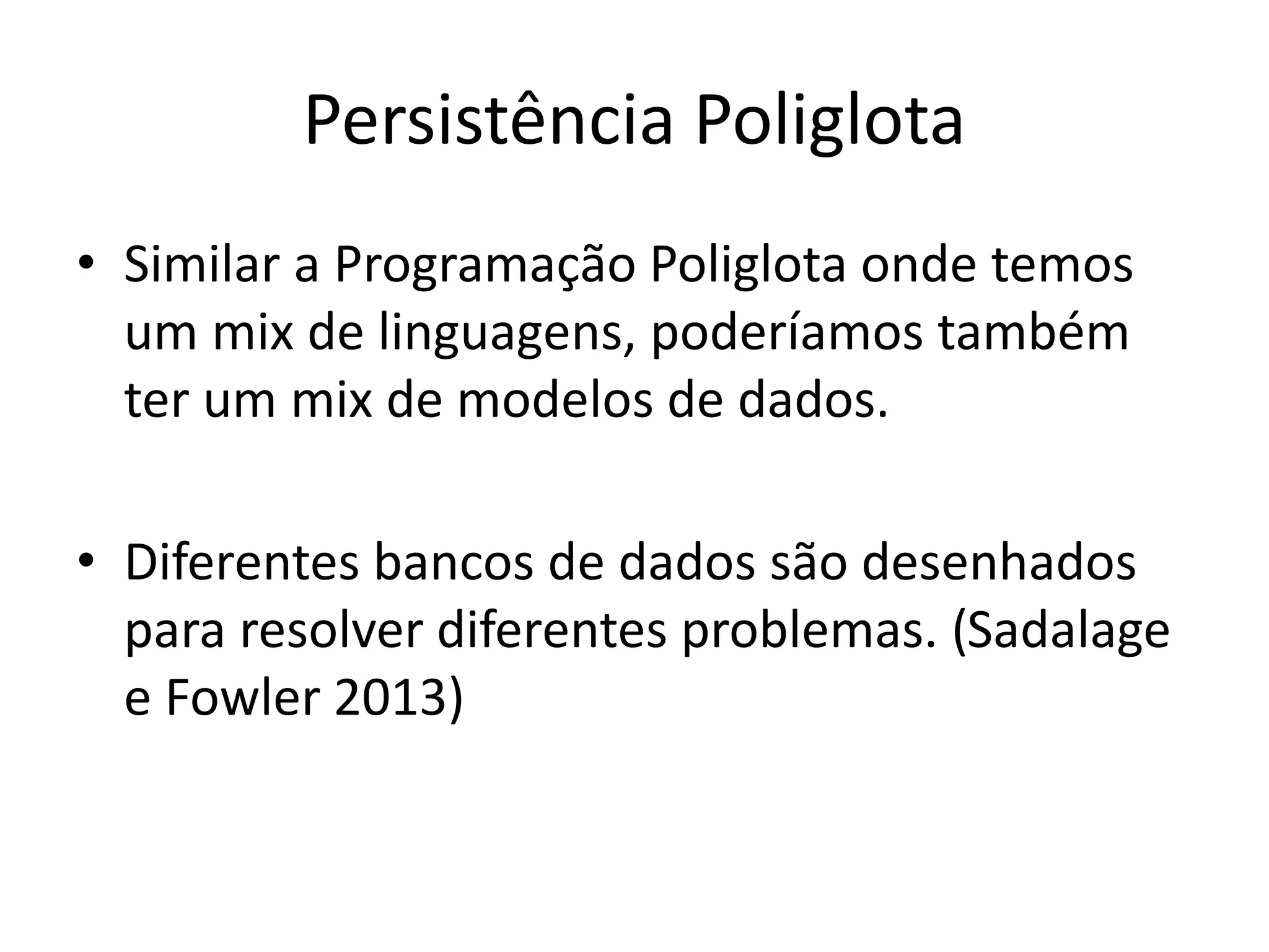 Persistência Poliglota
• Similar a Programação Poliglota onde temos
um mix de linguagens, poderíamos também
ter um mix de modelos de dados.
• Diferentes bancos de dados são desenhados
para resolver diferentes problemas. (Sadalage
e Fowler 2013)
 