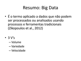 Resumo: Big Data
• É o termo aplicado a dados que não podem
ser processados ou analisados usando
processos e ferramentas tradicionais
(Zikopoulos et al., 2012)
• 3 V’s
– Volume
– Variedade
– Velocidade
 