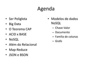 Agenda
• Ser Poliglota
• Big Data
• O Teorema CAP
• ACID x BASE
• NoSQL
• Além do Relacional
• Map-Reduce
• JSON e BSON
• Modelos de dados
NoSQL
– Chave-Valor
– Documento
– Família de colunas
– Grafo
 