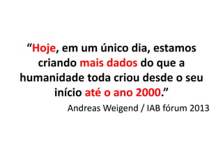 “Hoje, em um único dia, estamos
criando mais dados do que a
humanidade toda criou desde o seu
início até o ano 2000.”
Andreas Weigend / IAB fórum 2013
 