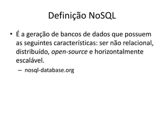 Definição NoSQL
• É a geração de bancos de dados que possuem
as seguintes características: ser não relacional,
distribuído, open-source e horizontalmente
escalável.
– nosql-database.org
 