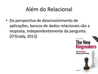 Além do Relacional
• Da perspectiva de desenvolvimento de
aplicações, bancos de dados relacionais são a
resposta, independentemente da pergunta.
[O’Grady, 2013]
 