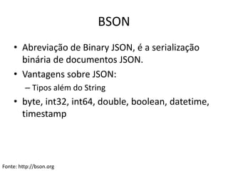 BSON
• Abreviação de Binary JSON, é a serialização
binária de documentos JSON.
• Vantagens sobre JSON:
– Tipos além do String
• byte, int32, int64, double, boolean, datetime,
timestamp
Fonte: http://bson.org
 