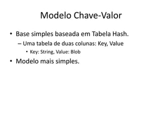 Modelo Chave-Valor
• Base simples baseada em Tabela Hash.
– Uma tabela de duas colunas: Key, Value
• Key: String, Value: Blob
• Modelo mais simples.
 